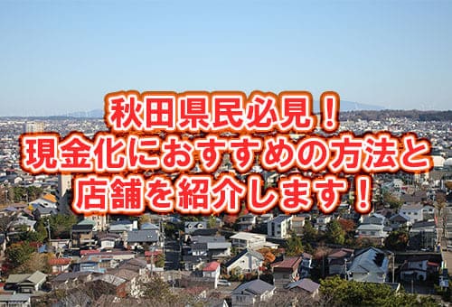 秋田県民必見！現金化におすすめの方法と店舗を紹介します！